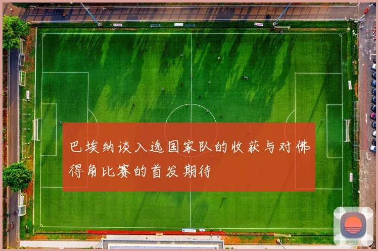 巴埃纳谈入选国家队的收获与对佛得角比赛的首发期待