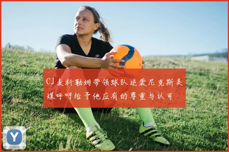 CJ麦科勒姆带领球队逆袭尼克斯美媒呼吁给予他应有的尊重与认可