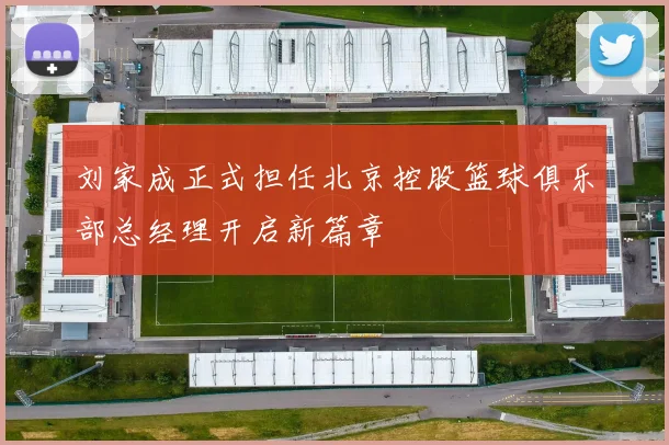 刘家成正式担任北京控股篮球俱乐部总经理开启新篇章