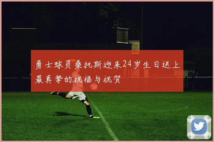勇士球员桑托斯迎来24岁生日送上最真挚的祝福与祝贺