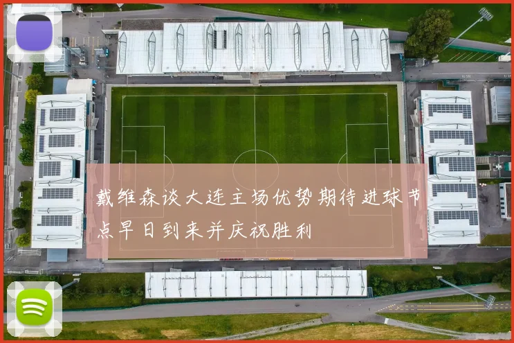 戴维森谈大连主场优势期待进球节点早日到来并庆祝胜利