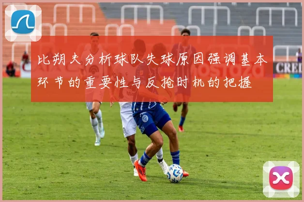 比朔夫分析球队失球原因强调基本环节的重要性与反抢时机的把握