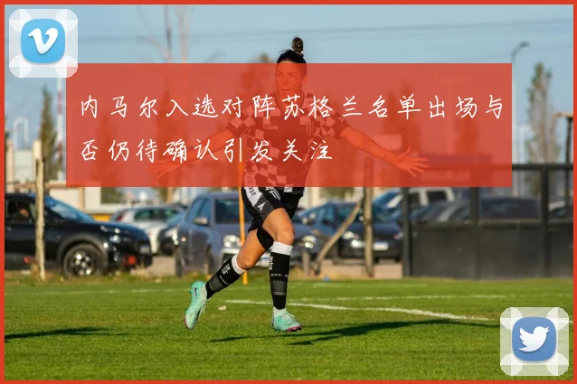 内马尔入选对阵苏格兰名单出场与否仍待确认引发关注