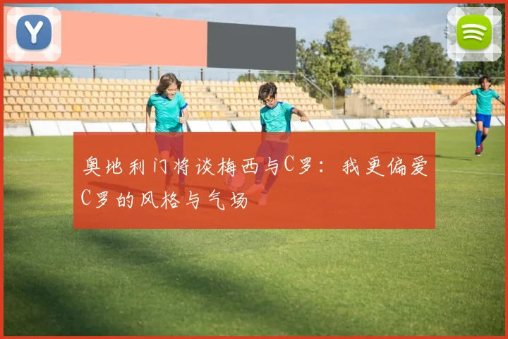 奥地利门将谈梅西与C罗：我更偏爱C罗的风格与气场