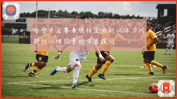 哈登季后赛表现转变分析从体力问题到心理因素的深度探讨