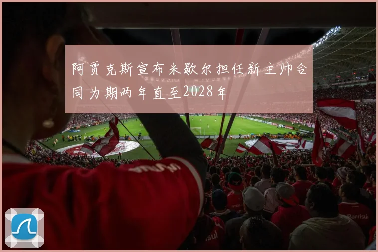 阿贾克斯宣布米歇尔担任新主帅合同为期两年直至2028年