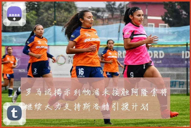 罗马诺揭示利物浦未接触阿隆索将继续大力支持斯洛特引援计划