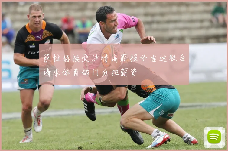 萨拉赫接受沙特高薪报价吉达联合请求体育部门分担薪资