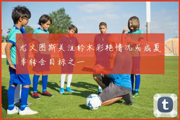 尤文图斯关注铃木彩艳情况或成夏季转会目标之一