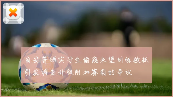 南安普顿实习生偷窥米堡训练被抓引发调查升级附加赛前的争议
