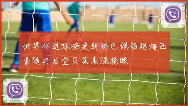 世界杯进球榜更新姆巴佩领跑梅西紧随其后登贝莱表现抢眼